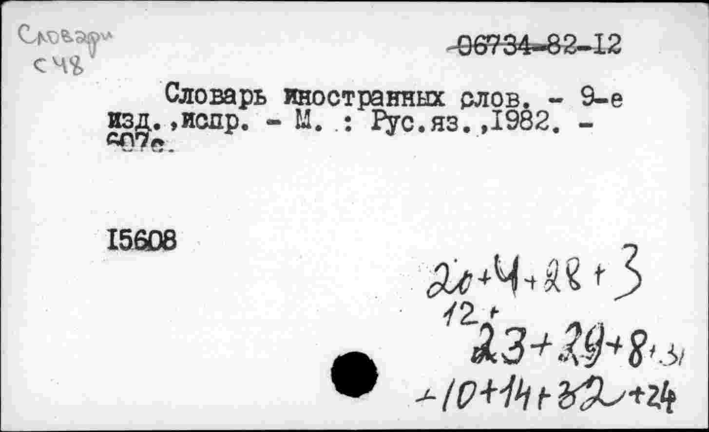 ﻿06734-82-12
Словарь иностранных слов. - 9-е изд.,исдр. - И. Рус.яз.,1982. -
15608
